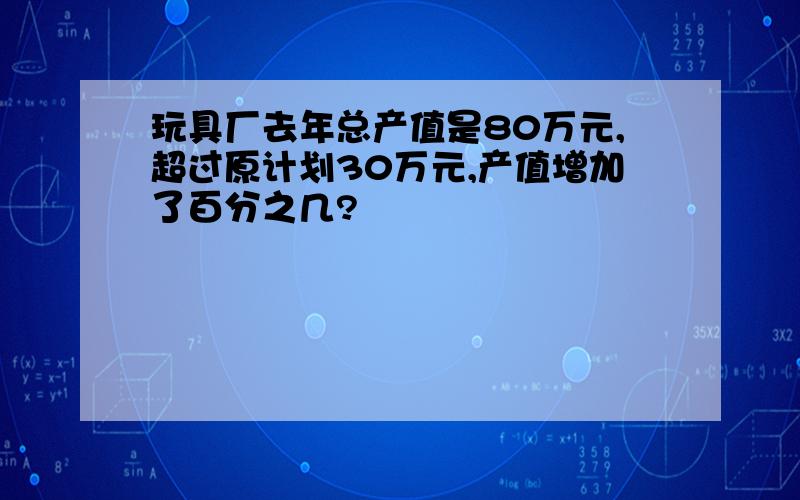 玩具厂去年总产值是80万元,超过原计划30万元,产值增加了百分之几?