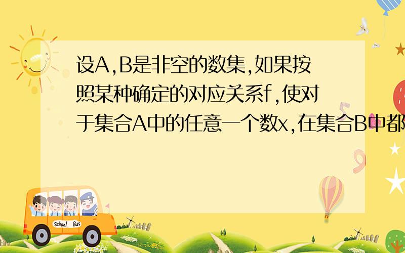 设A,B是非空的数集,如果按照某种确定的对应关系f,使对于集合A中的任意一个数x,在集合B中都有唯一确定的数f（x）和它对应,那么就称fA→B为从集合A到集合B的一个函数,记作y=f(x),x∈A.概念中