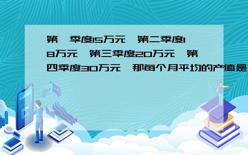 第一季度15万元,第二季度18万元,第三季度20万元,第四季度30万元,那每个月平均的产值是（ ）万元?求平均每月的产值啊!