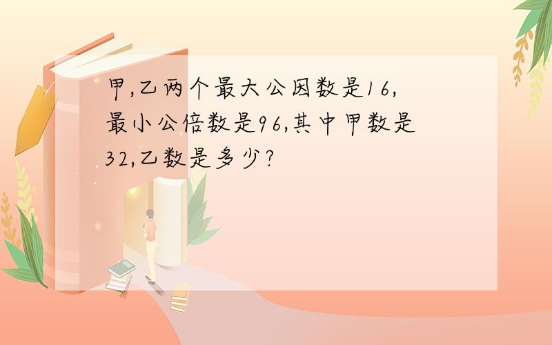 甲,乙两个最大公因数是16,最小公倍数是96,其中甲数是32,乙数是多少?