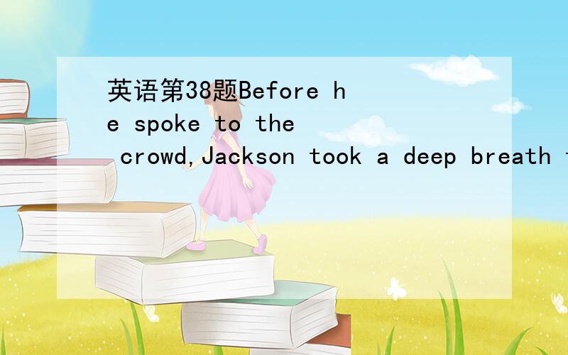 英语第38题Before he spoke to the crowd,Jackson took a deep breath to ____ his excessive nervousness.A.EndureB.fortifyC.relieveD.prohibit