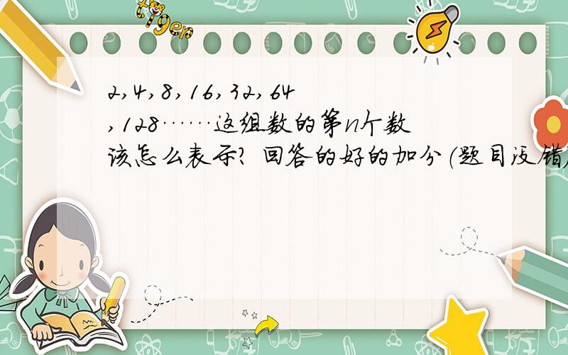 2,4,8,16,32,64,128……这组数的第n个数该怎么表示? 回答的好的加分（题目没错）