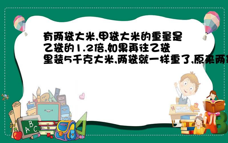 有两袋大米,甲袋大米的重量是乙袋的1.2倍,如果再往乙袋里装5千克大米,两袋就一样重了,原来两袋大米各有多少千克?请带上解设 用方程解