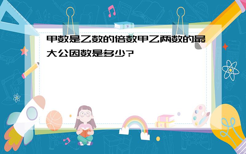 甲数是乙数的倍数甲乙两数的最大公因数是多少?