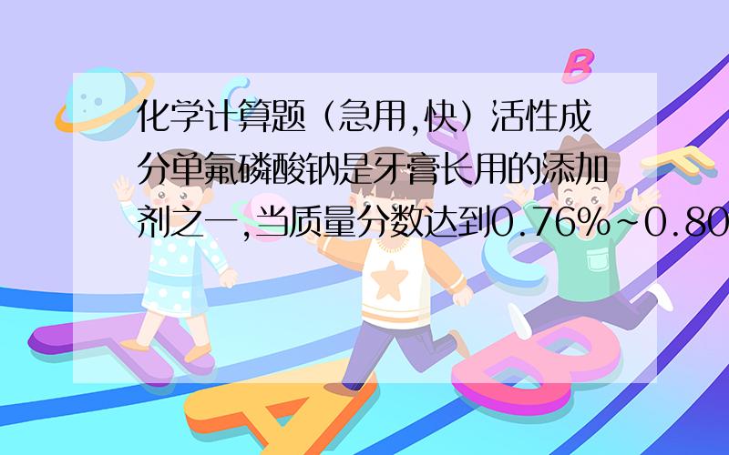 化学计算题（急用,快）活性成分单氟磷酸钠是牙膏长用的添加剂之一,当质量分数达到0.76%~0.80%时,效果最好该牙膏说明：主要活性成分单氟磷酸钠净含量：110克含氟：114毫克问：通过计算,该