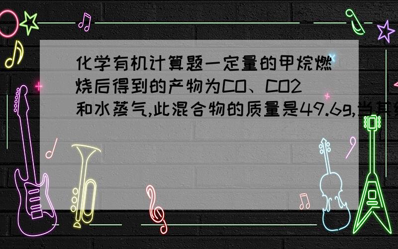 化学有机计算题一定量的甲烷燃烧后得到的产物为CO、CO2和水蒸气,此混合物的质量是49.6g,当其缓慢通入无水氯化钙时、氯化钙的制冷量增加25.2g,试求混合气体中的二氧化碳的质量.