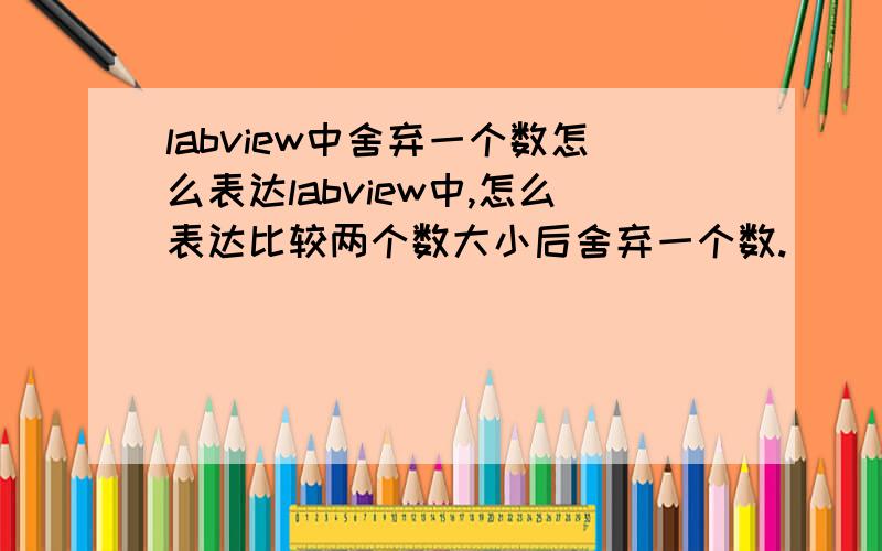 labview中舍弃一个数怎么表达labview中,怎么表达比较两个数大小后舍弃一个数.