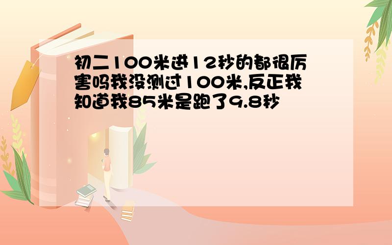 初二100米进12秒的都很厉害吗我没测过100米,反正我知道我85米是跑了9.8秒