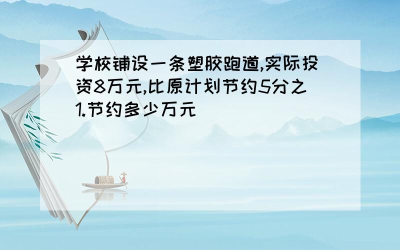 学校铺设一条塑胶跑道,实际投资8万元,比原计划节约5分之1.节约多少万元