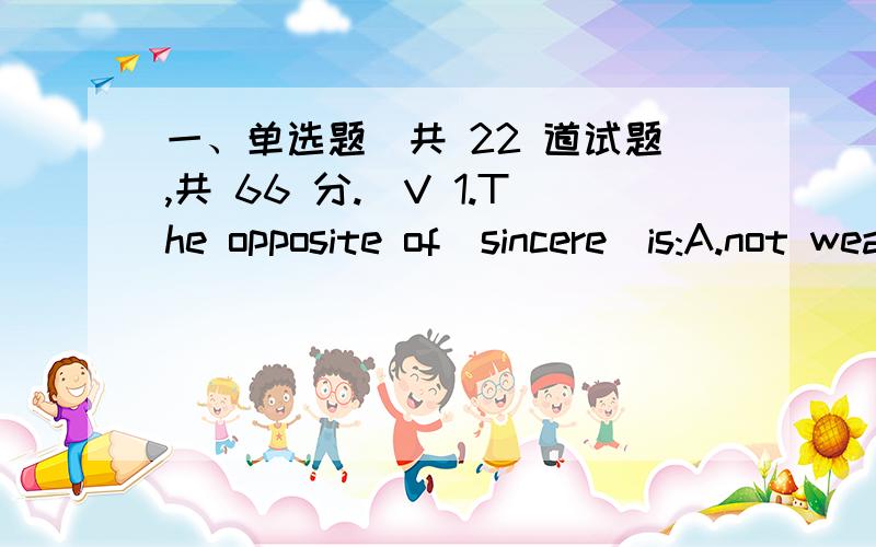 一、单选题（共 22 道试题,共 66 分.）V 1.The opposite of（sincere）is:A.not weakB.not strongC.not truthful满分：3 分2.To （pretend）is to:A.make believeB.growC.know满分：3 分3.When you （arrange）things,you:A.buy themB.mix t