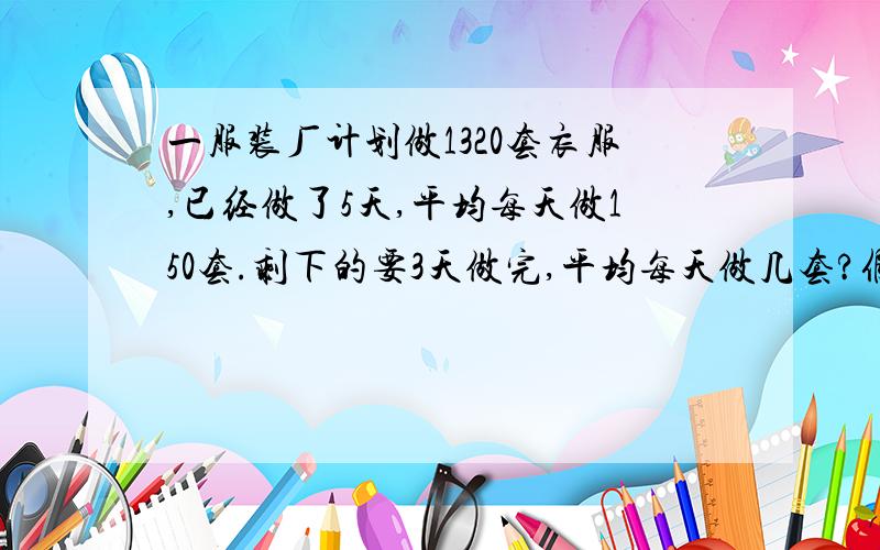 一服装厂计划做1320套衣服,已经做了5天,平均每天做150套.剩下的要3天做完,平均每天做几套?假设平均每天做X套,则所列方程是（ ）或（ ）