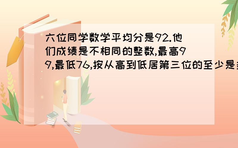 六位同学数学平均分是92.他们成绩是不相同的整数,最高99,最低76,按从高到低居第三位的至少是多少?完整明了别直接写答案