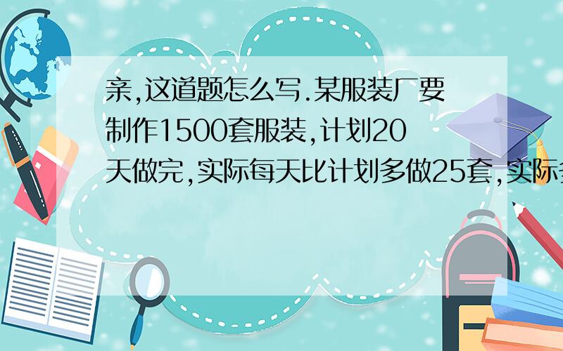 亲,这道题怎么写.某服装厂要制作1500套服装,计划20天做完,实际每天比计划多做25套,实际多少天完