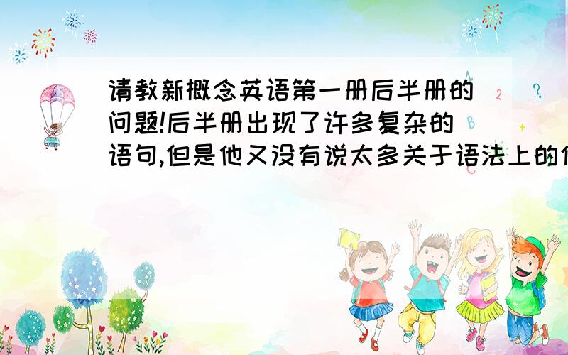 请教新概念英语第一册后半册的问题!后半册出现了许多复杂的语句,但是他又没有说太多关于语法上的使用问题,许多都不知道为什么这句话要这样安排,是不是不用太在意,