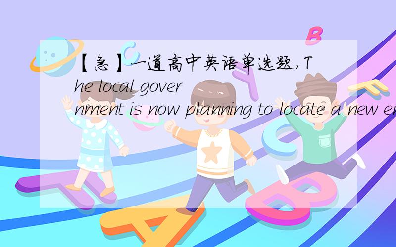 【急】一道高中英语单选题,The local government is now planning to locate a new entertainment center ______ most of the retired are living.A.which B.in which C.where D.around which我想请问本题为什么选C不选D?我知道选C是where