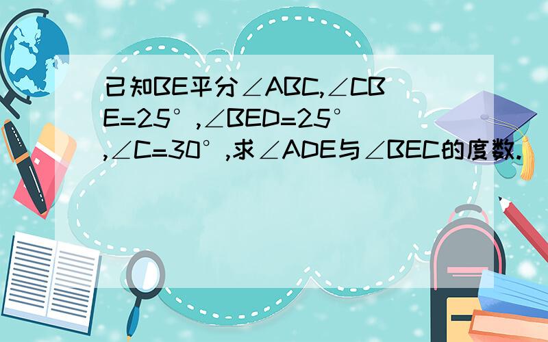 已知BE平分∠ABC,∠CBE=25°,∠BED=25°,∠C=30°,求∠ADE与∠BEC的度数.