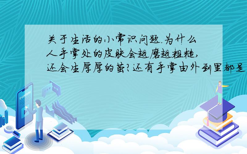 关于生活的小常识问题.为什么人手掌处的皮肤会越磨越粗糙,还会生厚厚的茧?还有手掌由外到里都是些什么结构或组织?（最好是告诉我每一层的名称）