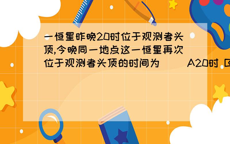 一恒星昨晚20时位于观测者头顶,今晚同一地点这一恒星再次位于观测者头顶的时间为（ ）A20时 B20时56分4秒 C19时 D19时56分4秒