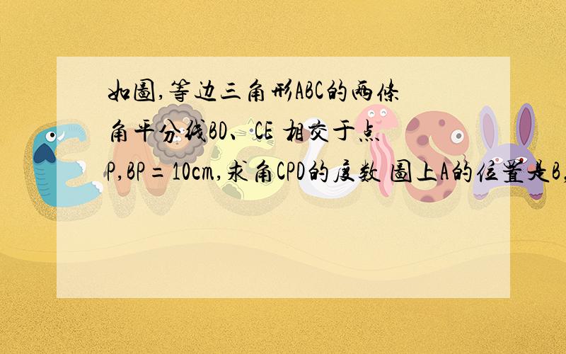 如图,等边三角形ABC的两条角平分线BD、CE 相交于点P,BP=10cm,求角CPD的度数 图上A的位置是B，B的位置是C，C的位置是A，