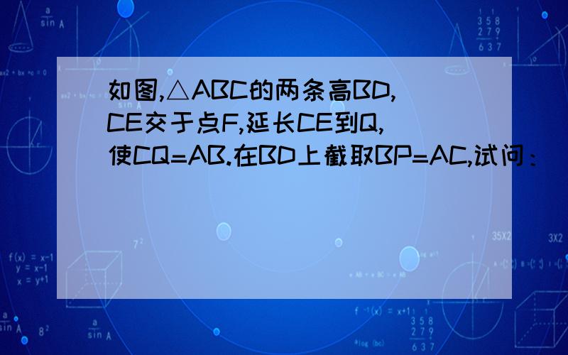 如图,△ABC的两条高BD,CE交于点F,延长CE到Q,使CQ=AB.在BD上截取BP=AC,试问：（1）AQ与AP相等吗?（2）AQ与AP垂直吗?请说明理由.