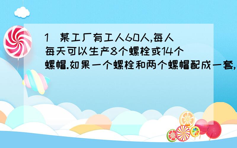 1）某工厂有工人60人,每人每天可以生产8个螺栓或14个螺帽.如果一个螺栓和两个螺帽配成一套,那么应该分配多少人加工螺栓和螺帽,才能完成全天的产品配套?2）一辆汽车与一辆大卡车同时从