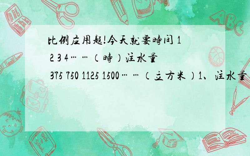 比例应用题!今天就要时间 1 2 3 4……（时）注水量 375 750 1125 1500……（立方米）1、注水量与时间成（ ）关系.2、如游泳池长50米,宽25米,注水三分之二小时后,水深多少米?（列示解答,说明为什