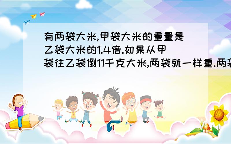 有两袋大米,甲袋大米的重量是乙袋大米的1.4倍.如果从甲袋往乙袋倒11千克大米,两袋就一样重.两袋大米共多少千克?（列方程）