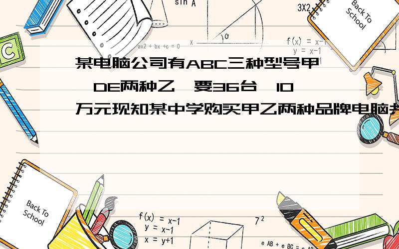 某电脑公司有ABC三种型号甲,DE两种乙,要36台,10万元现知某中学购买甲乙两种品牌电脑共36台,恰好用了100000元,甲为a型号电脑,球购买的a型号电脑有几台?单价：元a型：6000 b型：4000 c型：2500 d型