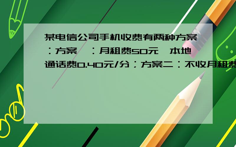 某电信公司手机收费有两种方案：方案一：月租费50元,本地通话费0.40元/分；方案二：不收月租费,本地通话费0.60元/分.张先生估计每月本地通话时间在250~300分（不包括250分）之间,问选择哪