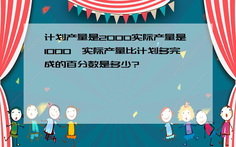 计划产量是2000实际产量是1000,实际产量比计划多完成的百分数是多少?