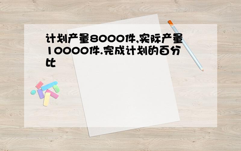 计划产量8000件,实际产量10000件.完成计划的百分比