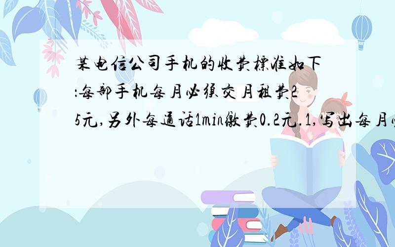 某电信公司手机的收费标准如下：每部手机每月必须交月租费25元,另外每通话1min缴费0.2元.1,写出每月必须交月租费用Y元与通话时间x之间的关系式,并写出自变量x的取值范围,y是x的一次函数