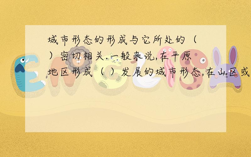 城市形态的形成与它所处的（ ）密切相关.一般来说,在平原地区形成（ ）发展的城市形态,在山区或丘陵地区往往形成（ ）发展的城市形态.