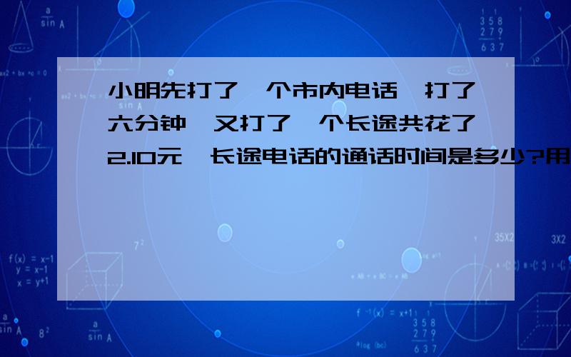 小明先打了一个市内电话,打了六分钟,又打了一个长途共花了2.10元,长途电话的通话时间是多少?用方程解市内电话前三分付0.20元,以后每打一分付0.10元.长途电话每十秒付0.