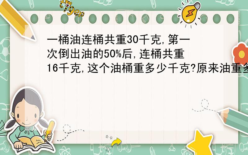 一桶油连桶共重30千克,第一次倒出油的50%后,连桶共重16千克,这个油桶重多少千克?原来油重多少千克?很急········