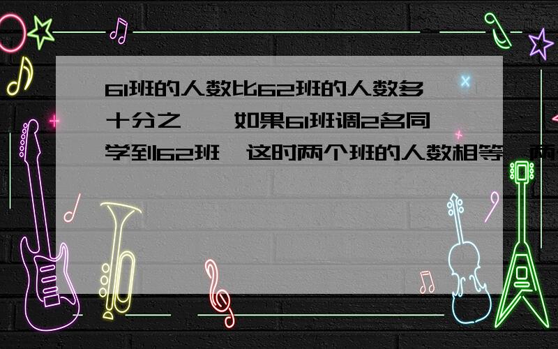 61班的人数比62班的人数多十分之一,如果61班调2名同学到62班,这时两个班的人数相等,两个班原来各有几