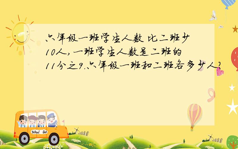 六年级一班学生人数 比二班少10人,一班学生人数是二班的11分之9.六年级一班和二班各多少人?