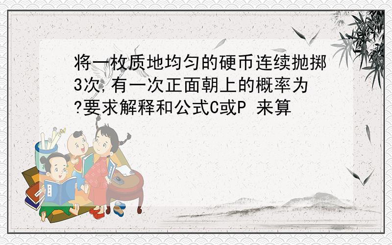 将一枚质地均匀的硬币连续抛掷3次,有一次正面朝上的概率为?要求解释和公式C或P 来算