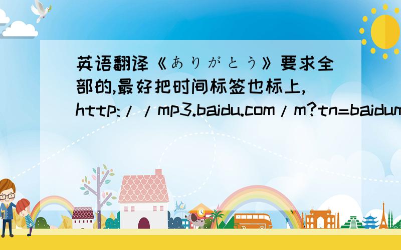 英语翻译《ありがとう》要求全部的,最好把时间标签也标上,http://mp3.baidu.com/m?tn=baidump3lyric&word=sunset swish+%A4%A2%A4%EA%A4%AC%A4%C8%A4%A6 &ct=150994944&lm=-1&lf=3