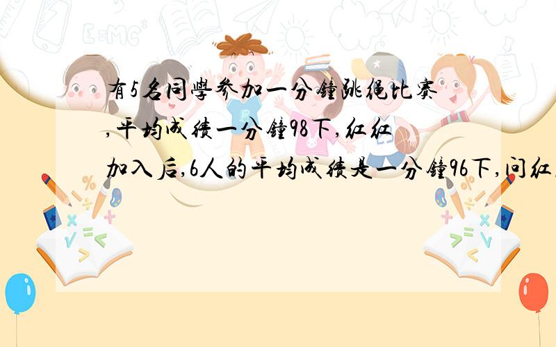 有5名同学参加一分钟跳绳比赛,平均成绩一分钟98下,红红加入后,6人的平均成绩是一分钟96下,问红红一分跳多少个?