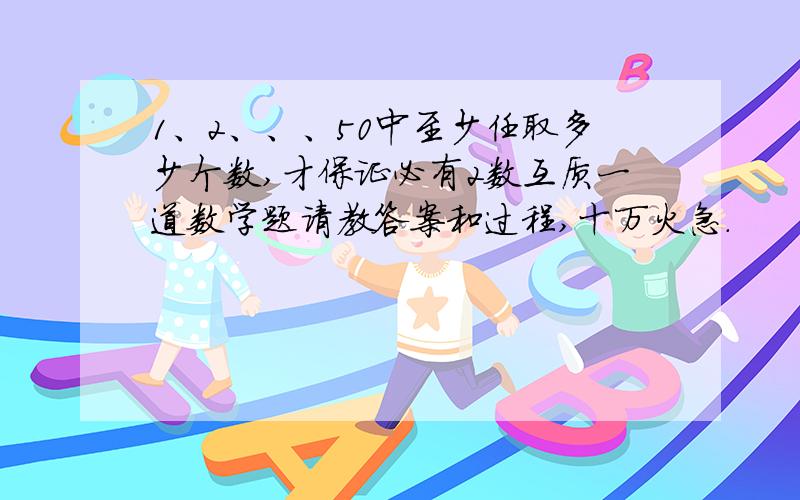 1、2、、、50中至少任取多少个数,才保证必有2数互质一道数学题请教答案和过程,十万火急．