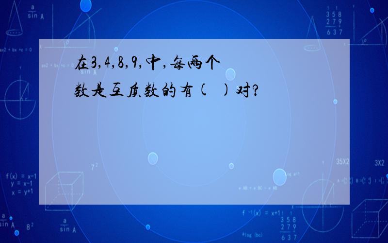 在3,4,8,9,中,每两个数是互质数的有( )对?