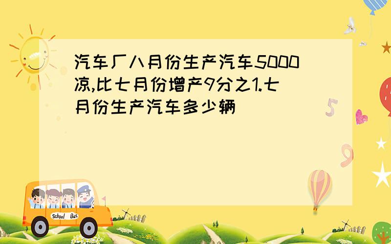 汽车厂八月份生产汽车5000凉,比七月份增产9分之1.七月份生产汽车多少辆