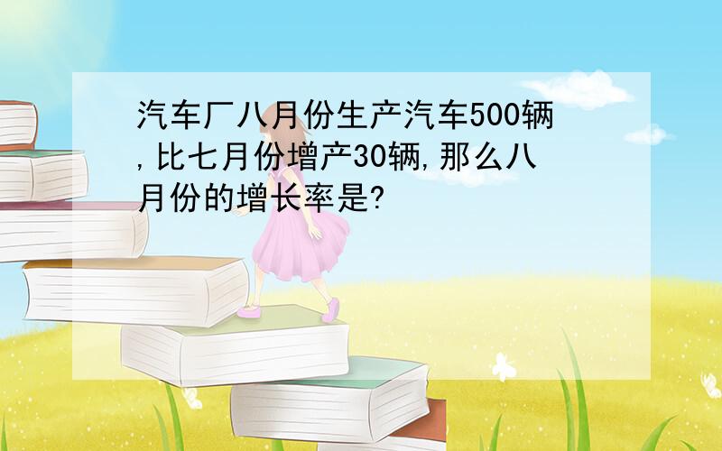 汽车厂八月份生产汽车500辆,比七月份增产30辆,那么八月份的增长率是?