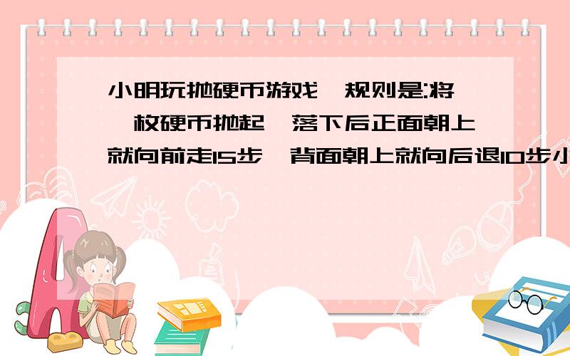 小明玩抛硬币游戏,规则是:将一枚硬币抛起,落下后正面朝上就向前走15步,背面朝上就向后退10步小明一共抛了10次硬币,结果向前走了100步,硬币正面朝上有多少次?背面呢?用假设法.并解说一下