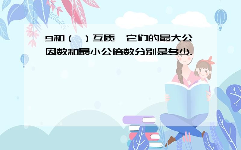 9和（ ）互质,它们的最大公因数和最小公倍数分别是多少.