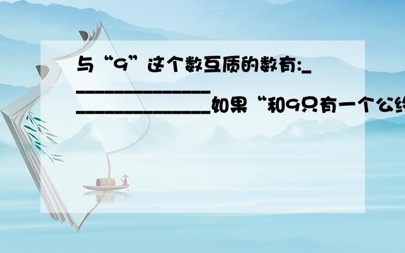 与“9”这个数互质的数有:_____________________________如果“和9只有一个公约数1的数都是它的互质数！但是1除外····”那么不就有无数个了？