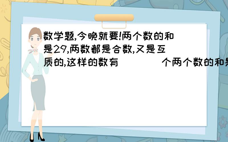 数学题,今晚就要!两个数的和是29,两数都是合数,又是互质的,这样的数有____个两个数的和是29,两数都是合数,又是互质的,这样的数有____个快啊,今晚就要!