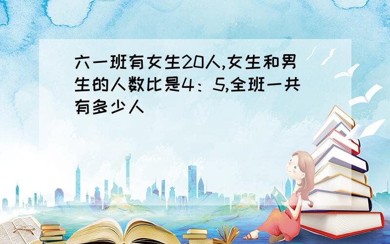 六一班有女生20人,女生和男生的人数比是4：5,全班一共有多少人