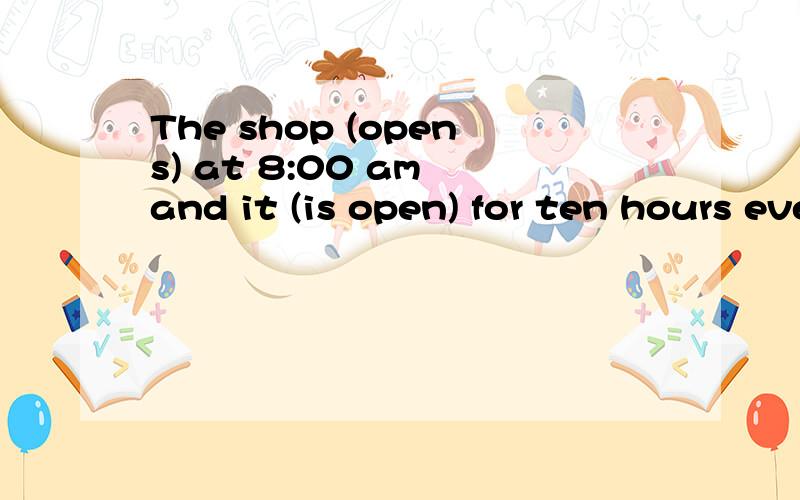 The shop (opens) at 8:00 am and it (is open) for ten hours every day后面一空为什么不用被动语态?每天被开放十个小时啊